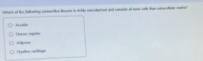 Which of the following connective tissues is richly vascularined and considts of mor sells than ettuceliute maix"
Aroula
Dense regular
Adipose
Hyaline cartilage