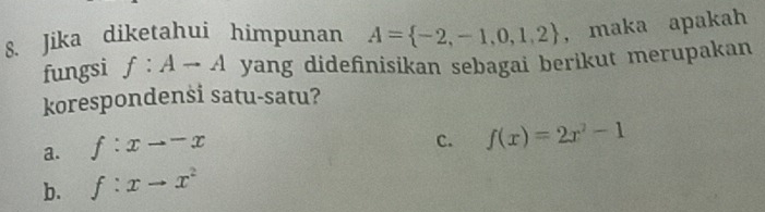 Jika diketahui himpunan A= -2,-1,0,1,2 , maka apakah
fungsi f:Ato A yang didefinisikan sebagai berikut merupakan
korespondensi satu-satu?
a. f:xto -x
C. f(x)=2x^2-1
b. f:xto x^2