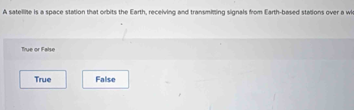 A satellite is a space station that orbits the Earth, receiving and transmitting signals from Earth-based stations over a wi
True or False
True False