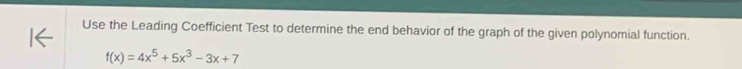 Use the Leading Coefficient Test to determine the end behavior of the graph of the given polynomial function.
f(x)=4x^5+5x^3-3x+7