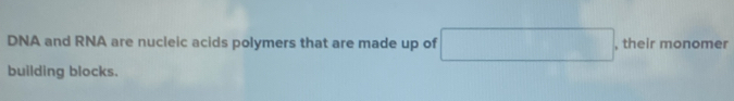 DNA and RNA are nucleic acids polymers that are made up of □ , their monomer 
building blocks.