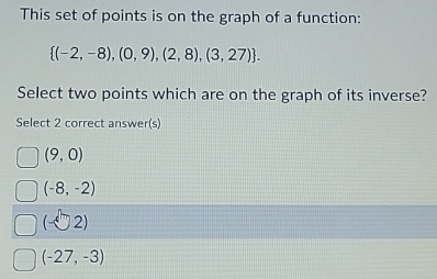 This set of points is on the graph of a function:
 (-2,-8),(0,9),(2,8),(3,27). 
Select two points which are on the graph of its inverse?
Select 2 correct answer(s)
(9,0)
(-8,-2)
(-2endpmatrix 2)
(-27,-3)