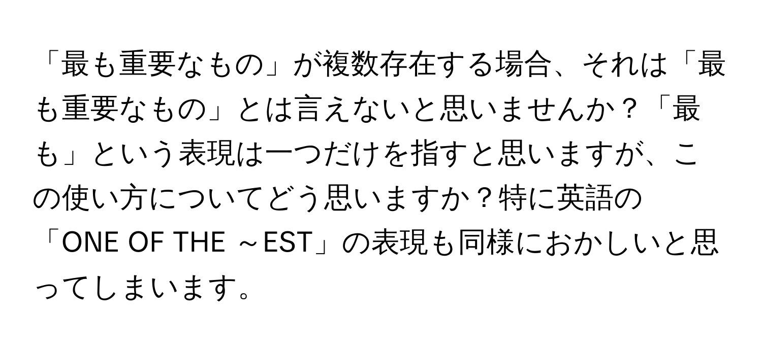 「最も重要なもの」が複数存在する場合、それは「最も重要なもの」とは言えないと思いませんか？「最も」という表現は一つだけを指すと思いますが、この使い方についてどう思いますか？特に英語の「ONE OF THE ～EST」の表現も同様におかしいと思ってしまいます。