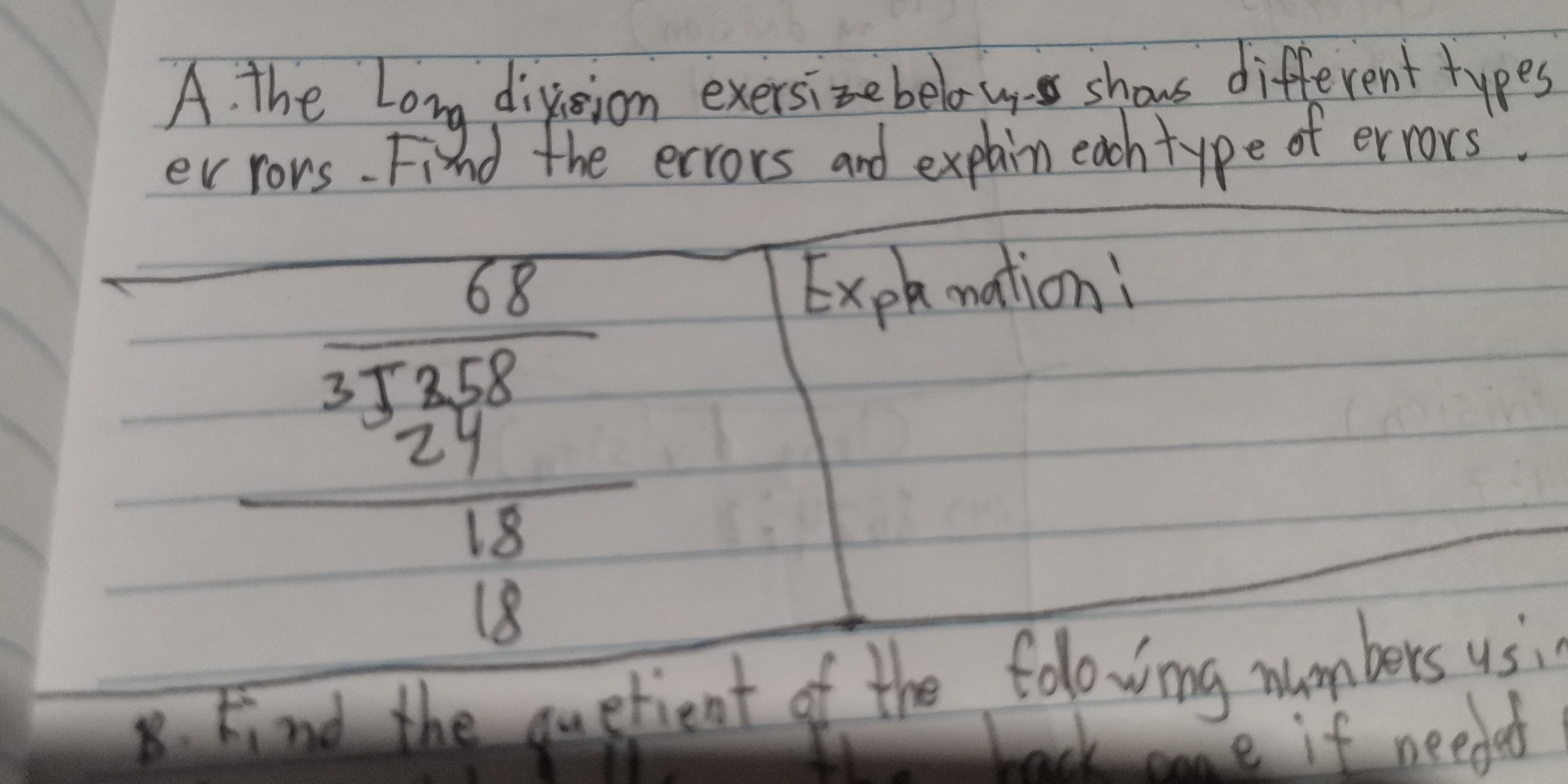 the Long division exersizebelow shows different types 
ev rors. Find the ecrors and explain each type of errors.
beginarrayr 68 35258 24 hline 18endarray
Expl.mation: 
kiaad the quetient of the folowing muombers usi 
bakome if needet