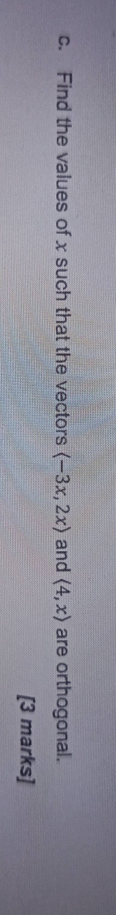 Find the values of x such that the vectors (-3x,2x) and (4,x) are orthogonal. 
[3 marks]