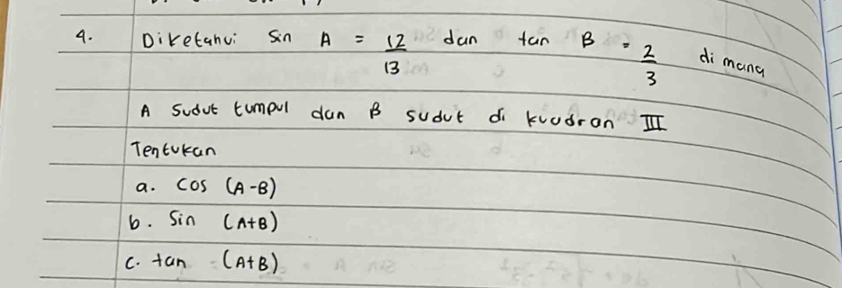 Diretanui sin A= 12/13  dun tan B= 2/3  di mang 
A sudut tumpul dun B sudut di kuudron II 
Tentokan 
a. cos (A-B)
b. sin (A+B)
C. tan (A+B)