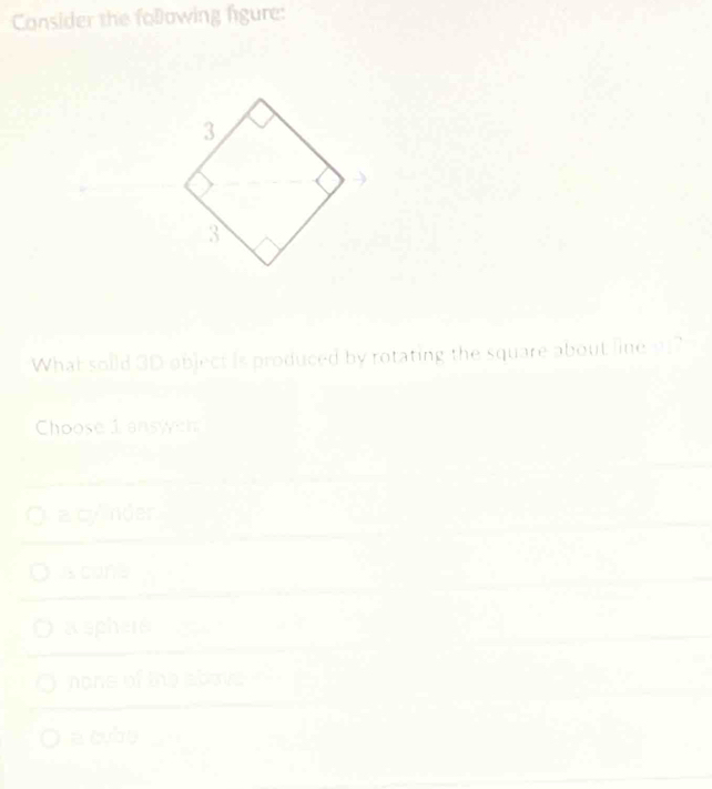 Consider the folowing figure:
3
3
What soild 3D object is produced by rotating the square about line 9172
Choose 1 answen
2□° nder
ascone
a sphers □ 
none of the above
a cubo