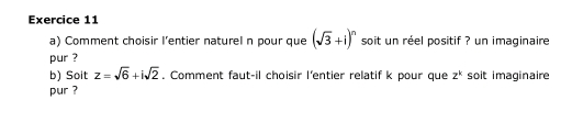 Comment choisir l’entier naturel n pour que (sqrt(3)+i)^n soit un réel positif ? un imaginaire 
pur ? 
b) Soit z=sqrt(6)+isqrt(2). Comment faut-il choisir l'entier relatif k pour que z^k soit imaginaire 
pur ?