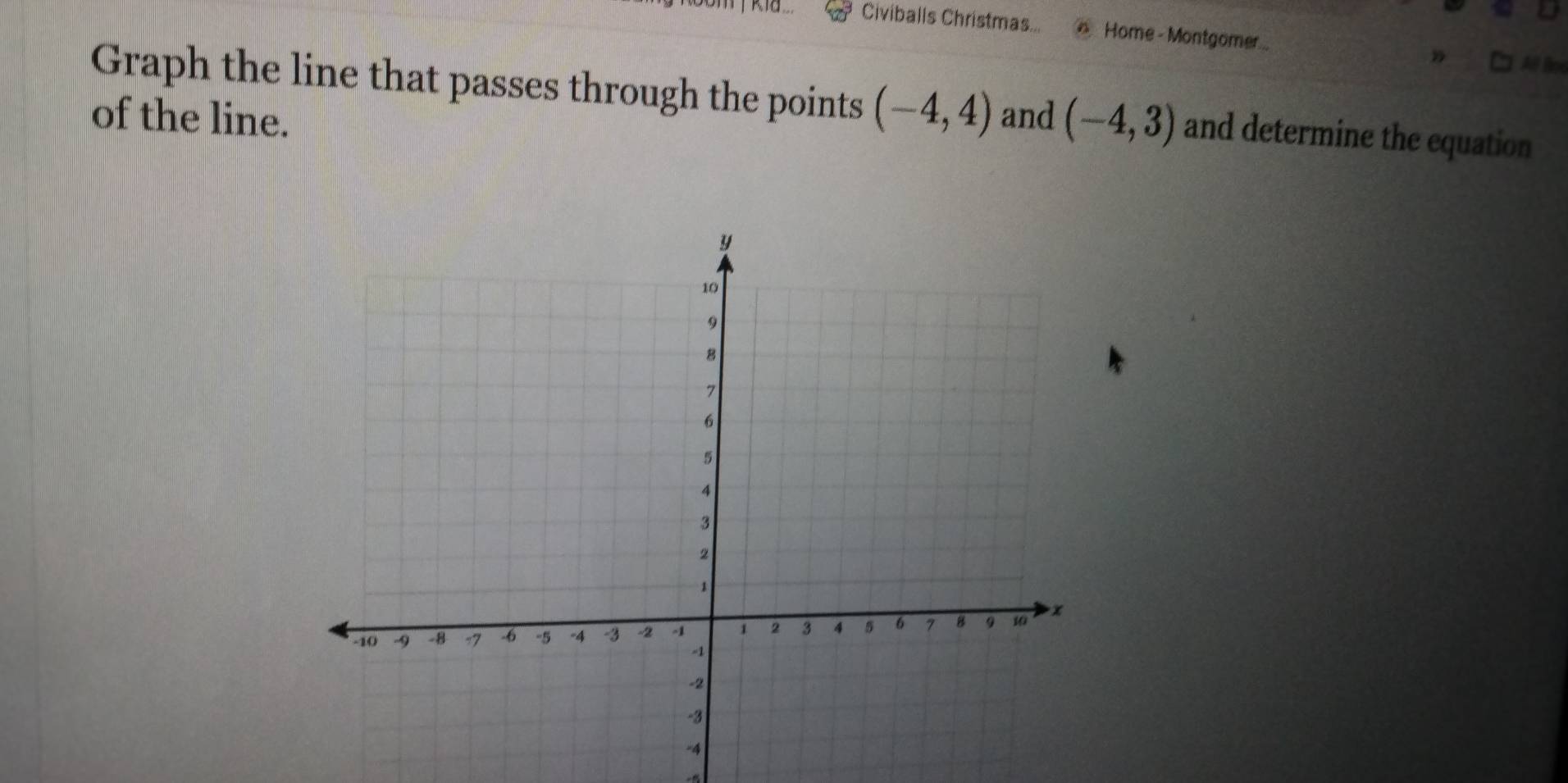 ia ... Civiballs Christmas... Home - Montgomer... 
” All Bo 
Graph the line that passes through the points (-4,4)
of the line. and (-4,3) and determine the equation