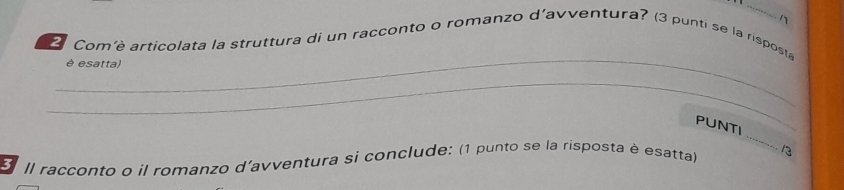 Com'è articolata la struttura di un racconto o romanzo d'avventura? (3 punti se la risposta 
è esatta) 
_ 
_ 
PUNTI 
E Il racconto o il romanzo d'avventura si conclude: (1 punto se la risposta è esatta) /3