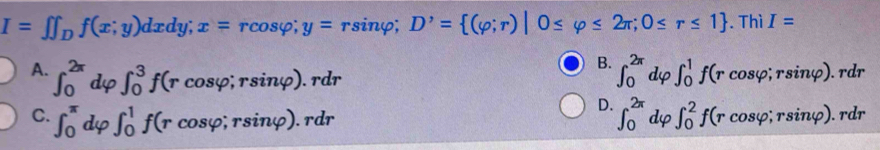 I=∈t ∈t _Df(x;y)dxd ly; x=rcos varphi; y=rsi nφ; D'= 2π ;0≤ r≤ 1. Thì I=
B. ∈t _0^(2π)
A. ∈t _0^(2π) dφ ∈t _0^3f(r cosφ; rsinφ). rdr dφ ∈t _0^1f(r cosφ; rsinφ). rdr
D. ∈t _0^(2π)
C. ∈t _0^(π) dφ ∈t _0^1f(r cosφ; rsinφ). rdr dφ ∈t _0^2f(r cosφ; rsinφ). rdr