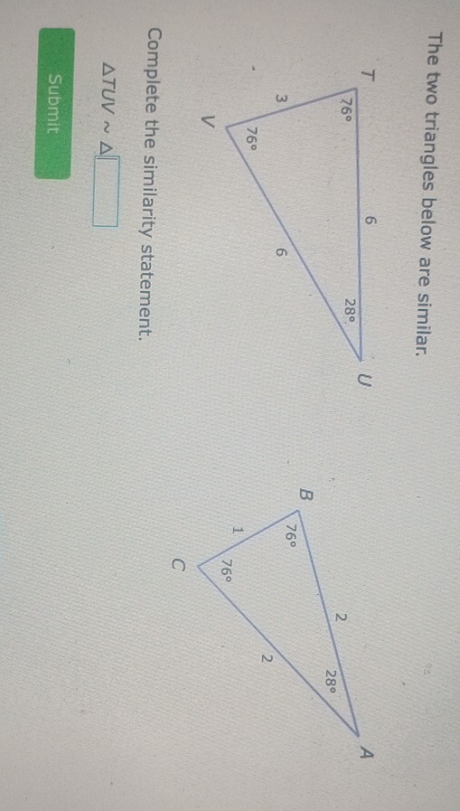 The two triangles below are similar.
Complete the similarity statement.
△ TUVsim △ □
Submit