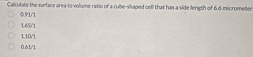 Calculate the surface area to volume ratio of a cube-shaped cell that has a side length of 6.6 micrometer
0.91/1
1.65/1
1.10/1
0.61/1