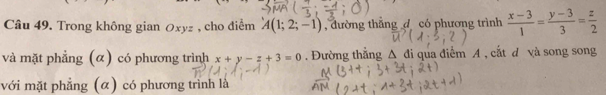 Trong không gian Oxyz , cho điểm A(1;2;-1) , đường thẳng đ có phương trình  (x-3)/1 = (y-3)/3 = z/2 
và mặt phẳng (α) có phương trình x+y-z+3=0. Đường thẳng Δ đi qua điểm A , cắt d và song song
với mặt phẳng (α) có phương trình là