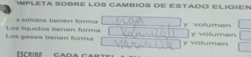 MPLETA SOBRE LOS CAMBIOS DE ESTADO ELIGIEN 
s sólidos tienen forma y volumen 
Los líquidos tienen forma y volumen 
Los gases tienen forma y volumen 
ESCRIBE