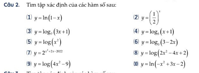 Tìm tập xác định của các hàm số sau: 
(1) y=ln (1-x) (2) y=( 1/2 )^x
3) y=log _7(3x+1) (4) y=log _3(x+1)
(5) y=log (x^2) (6) y=log _3(3-2x)
(7) y=2^(x^2)+2x-2022 (8) y=log (2x^2-4x+2)
10 
(9) y=log (4x^2-9) y=ln (-x^2+3x-2)