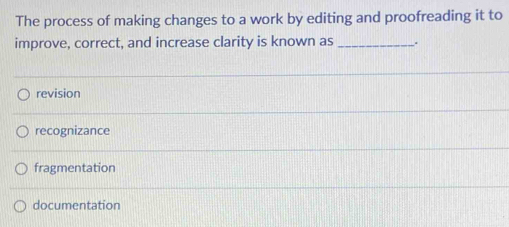 The process of making changes to a work by editing and proofreading it to
improve, correct, and increase clarity is known as _.
revision
recognizance
fragmentation
documentation