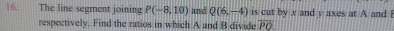 The line segment joining P(-8,10) and Q(6,-4) is cut by x and y axes at A and B
respectively. Find the ratios in which A and B divide overline PO