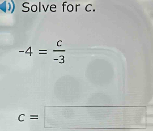 Solve for c.
-4= c/-3 
c=□