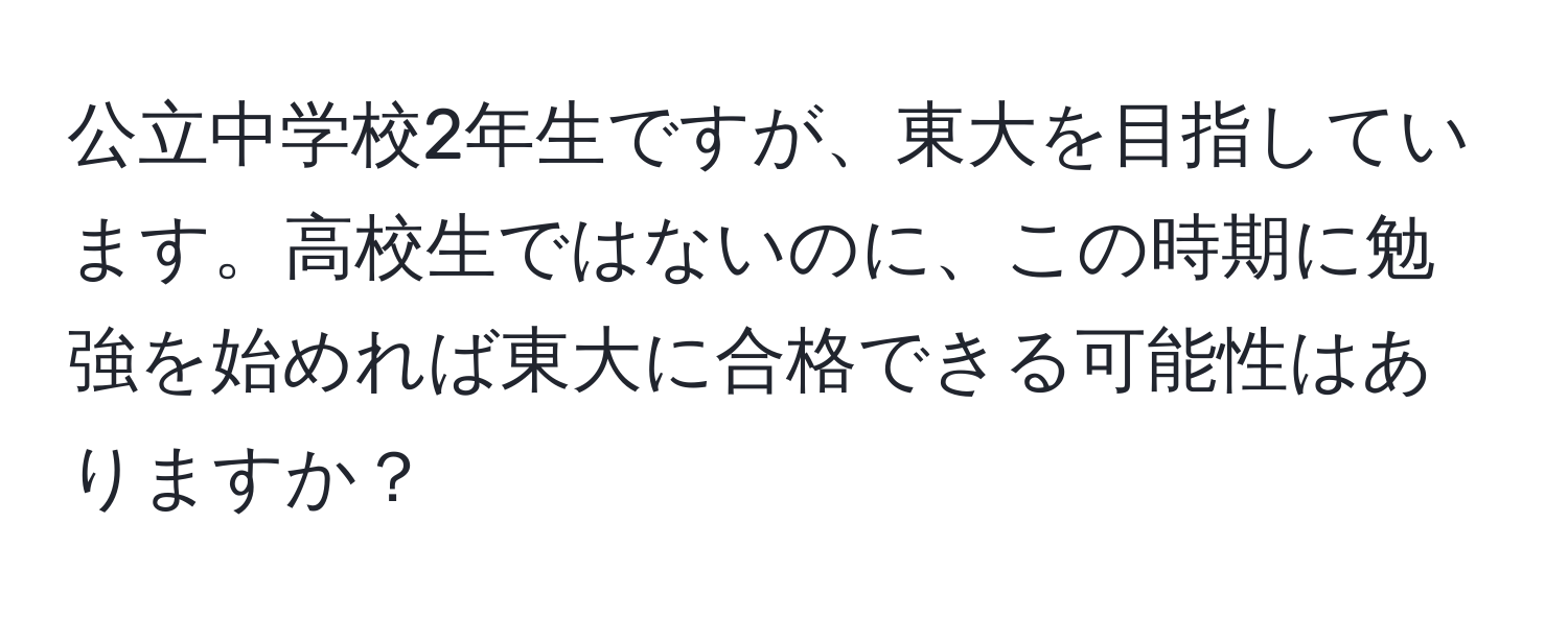 公立中学校2年生ですが、東大を目指しています。高校生ではないのに、この時期に勉強を始めれば東大に合格できる可能性はありますか？