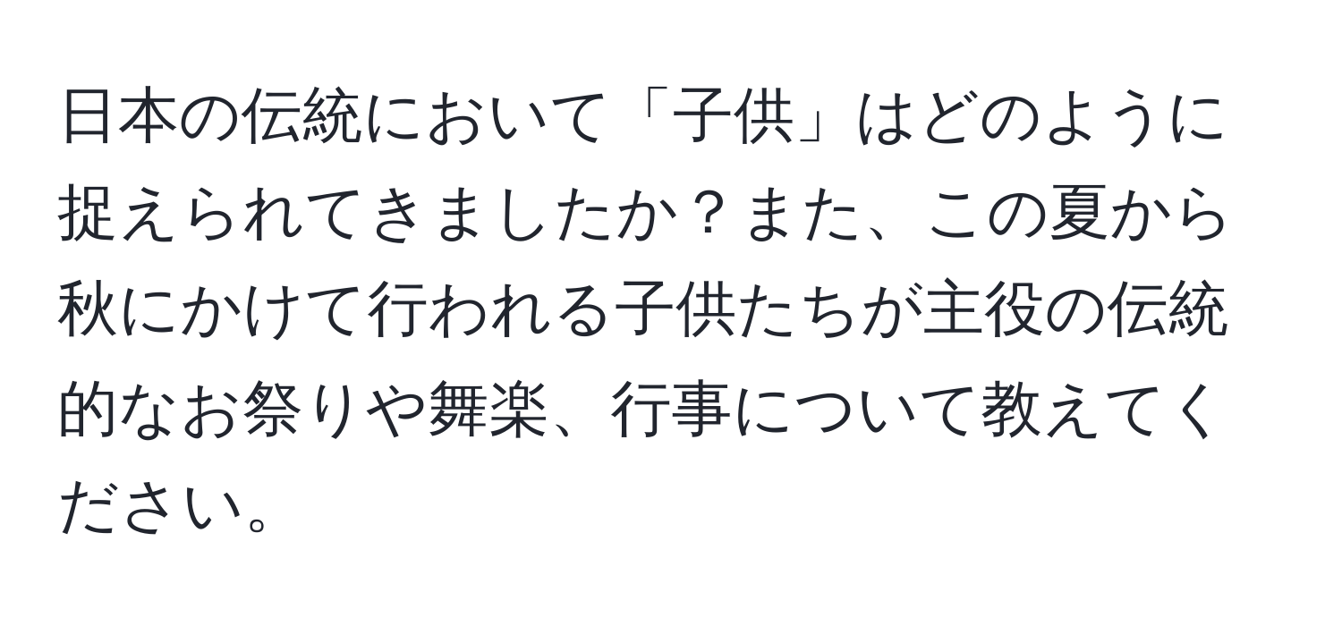 日本の伝統において「子供」はどのように捉えられてきましたか？また、この夏から秋にかけて行われる子供たちが主役の伝統的なお祭りや舞楽、行事について教えてください。