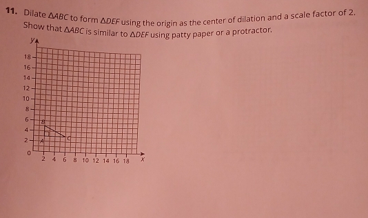 Dilate △ ABC to form △ DEF using the origin as the center of dilation and a scale factor of 2.
Show that using patty paper or a protractor.