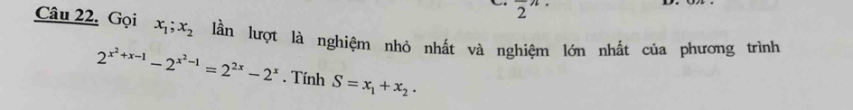 frac 2n. 
Câu 22. Gọi x_1; x_2 lần lượt là nghiệm nhỏ nhất và nghiệm lớn nhất của phương trình
2^(x^2)+x-1-2^(x^2)-1=2^(2x)-2^x. Tính S=x_1+x_2·