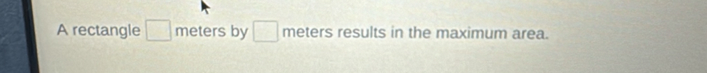 A rectangle □ meters by □ meters results in the maximum area.