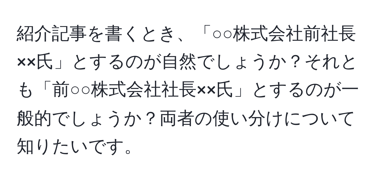 紹介記事を書くとき、「○○株式会社前社長××氏」とするのが自然でしょうか？それとも「前○○株式会社社長××氏」とするのが一般的でしょうか？両者の使い分けについて知りたいです。