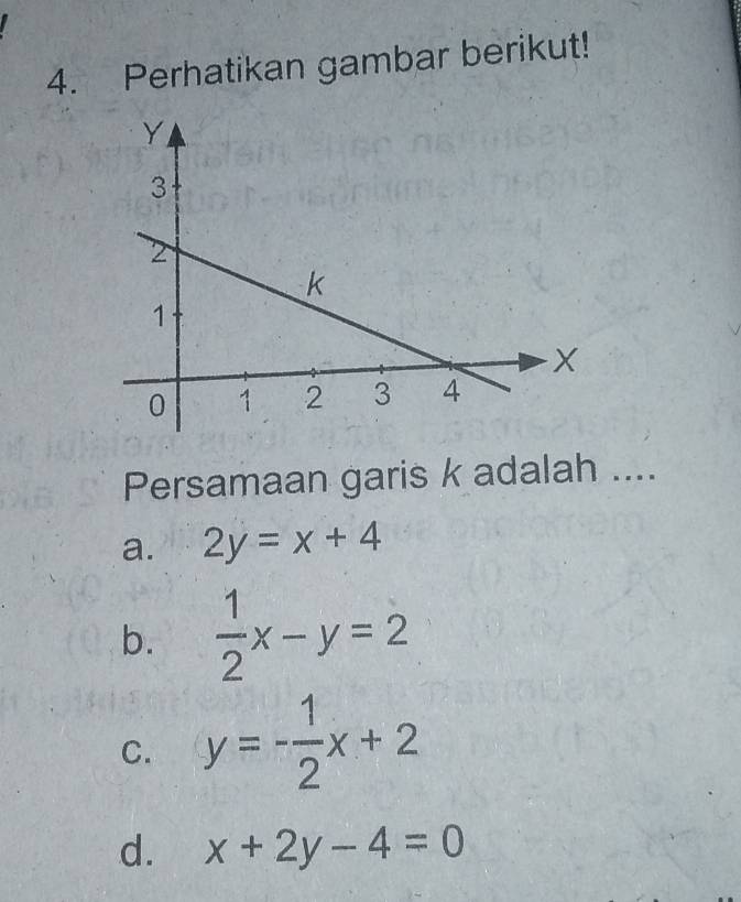 Perhatikan gambar berikut!
Persamaan garis k adalah ....
a. 2y=x+4
b.  1/2 x-y=2
C. y=- 1/2 x+2
d. x+2y-4=0