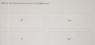 What is the chemical formula of a FLUORIDE ion?
F^(2-)
Fe^-
x^2
K^(2+)