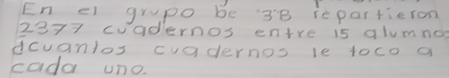 En el grupo be 3B repartieron
2377 cvadernos entre is alumndg 
dcuanlos cvadernos le toco a 
cada uno.