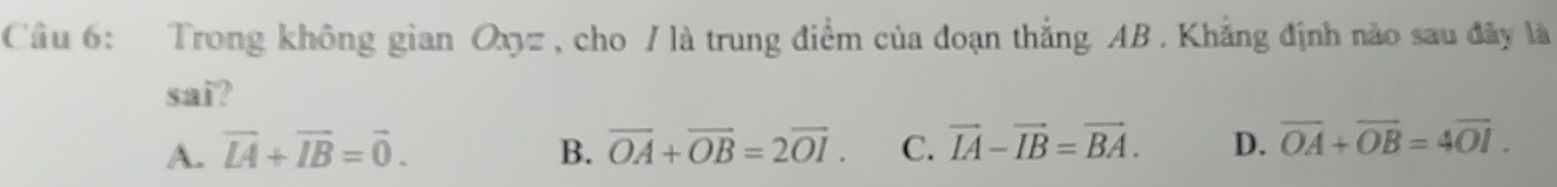 Trong không gian Oxyz , cho / là trung điểm của đoạn thẳng AB. Khẳng định năo sau đây là
sai?
A. vector LA+vector IB=vector 0. B. overline OA+overline OB=2overline OI. C. vector IA-vector IB=vector BA. D. overline OA+overline OB=4overline OI.