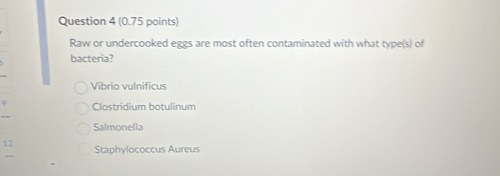 Raw or undercooked eggs are most often contaminated with what type(s) of
bacteria?
Vibrio vulnificus
9
Clostridium botulinum
Salmonella
12
Staphylococcus Aureus