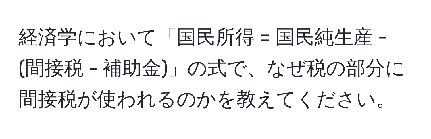 経済学において「国民所得 = 国民純生産 - (間接税 - 補助金)」の式で、なぜ税の部分に間接税が使われるのかを教えてください。