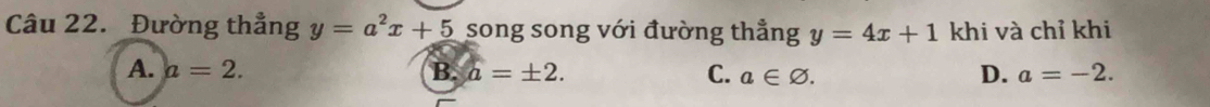 Đường thẳng y=a^2x+5 song song với đường thẳng y=4x+1 khi và chỉ khi
A. a=2. B. a=± 2. C. a∈ varnothing. D. a=-2.