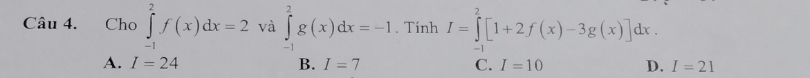 Cho ∈tlimits _(-1)^2f(x)dx=2 và ∈tlimits _(-1)^2g(x)dx=-1.Tính I=∈tlimits _(-1)^2[1+2f(x)-3g(x)]dx.
A. I=24 B. I=7 C. I=10 D. I=21