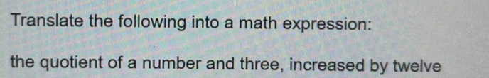 Translate the following into a math expression: 
the quotient of a number and three, increased by twelve