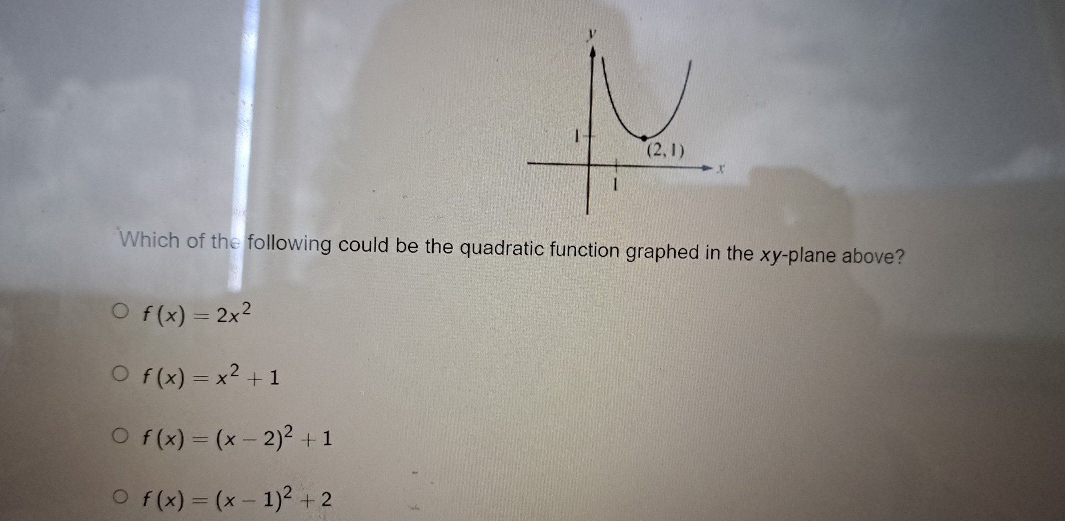 Which of the following could be the quadratic function graphed in the xy-plane above?
f(x)=2x^2
f(x)=x^2+1
f(x)=(x-2)^2+1
f(x)=(x-1)^2+2