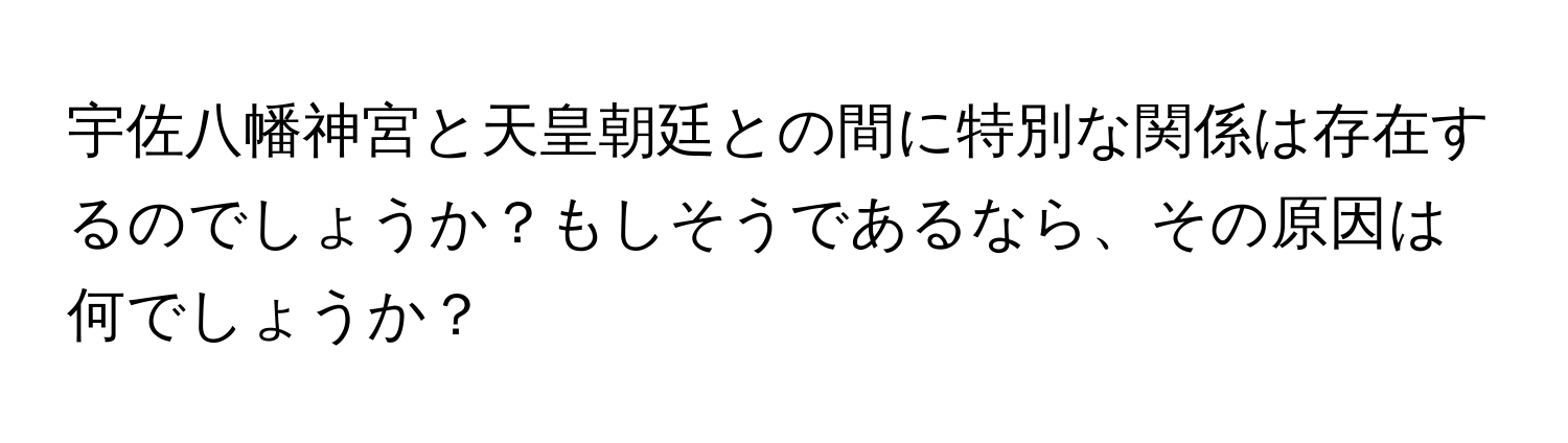 宇佐八幡神宮と天皇朝廷との間に特別な関係は存在するのでしょうか？もしそうであるなら、その原因は何でしょうか？