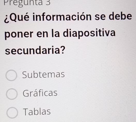 Pregunta 3
¿Qué información se debe
poner en la diapositiva
secundaria?
Subtemas
Gráficas
Tablas