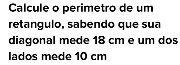 Calcule o perimetro de um 
retangulo, sabendo que sua 
diagonal mede 18 cm e um dos 
lados mede 10 cm