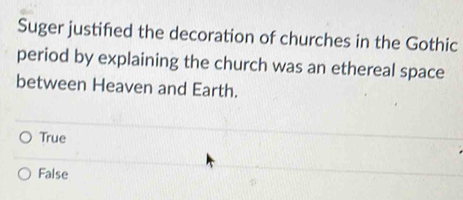 Suger justifed the decoration of churches in the Gothic
period by explaining the church was an ethereal space
between Heaven and Earth.
True
False