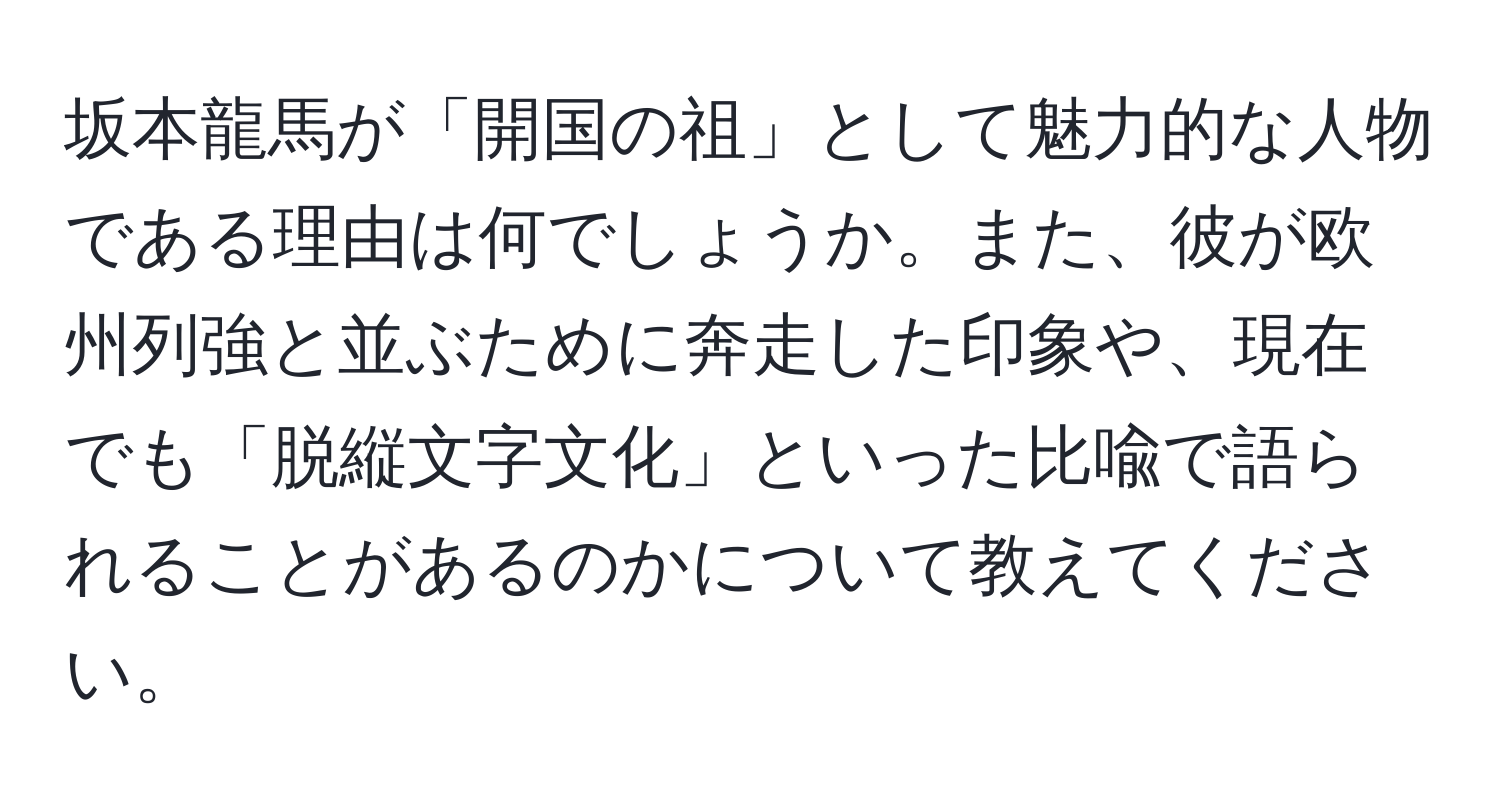 坂本龍馬が「開国の祖」として魅力的な人物である理由は何でしょうか。また、彼が欧州列強と並ぶために奔走した印象や、現在でも「脱縦文字文化」といった比喩で語られることがあるのかについて教えてください。