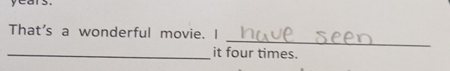 years. 
_ 
That's a wonderful movie. I 
_it four times.
