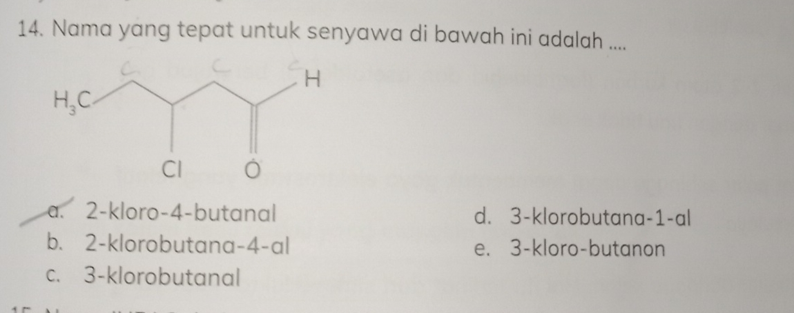 Nama yang tepat untuk senyawa di bawah ini adalah ....
a. 2-kloro-4-butanal d. 3-klorobutana-1-al
b. 2-klorobutana-4-al e. 3-kloro-butanon
c. 3-klorobutanal