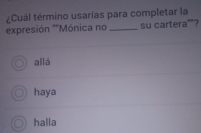 ¿Cuál término usarías para completar la
expresión ""Mónica no _su cartera""?
allá
haya
halla