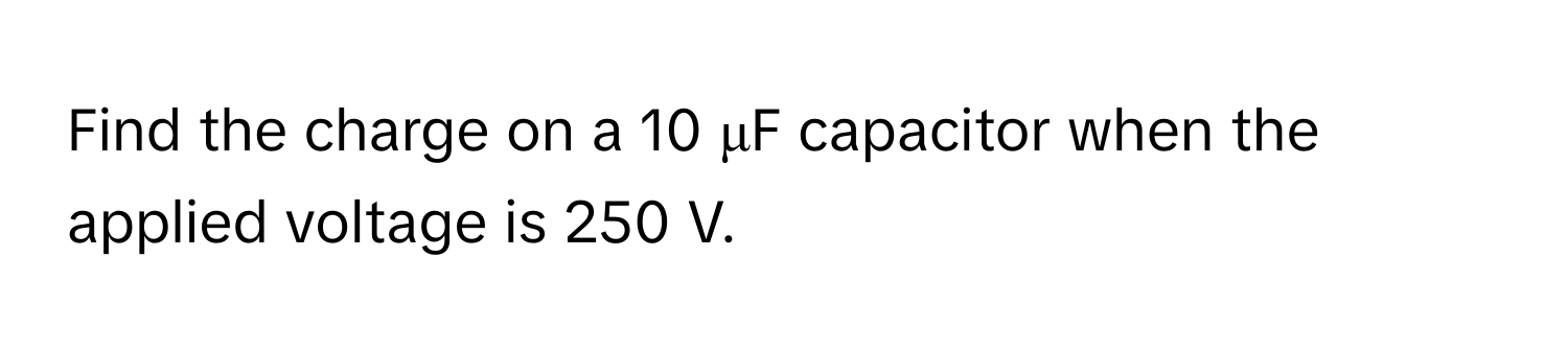 Find the charge on a 10 μF capacitor when the applied voltage is 250 V.