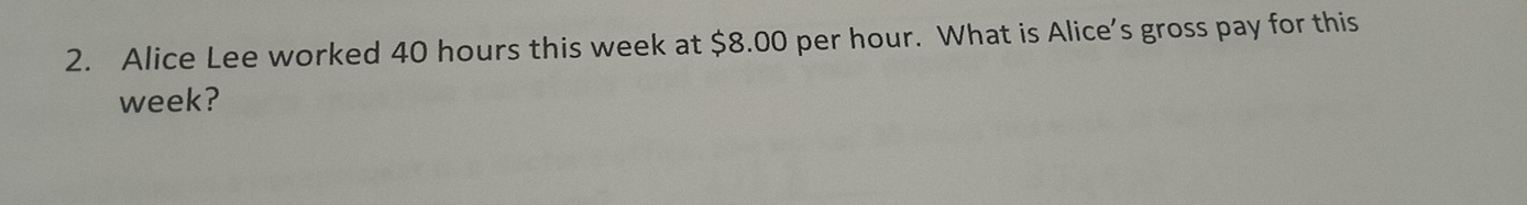 Alice Lee worked 40 hours this week at $8.00 per hour. What is Alice’s gross pay for this
week?