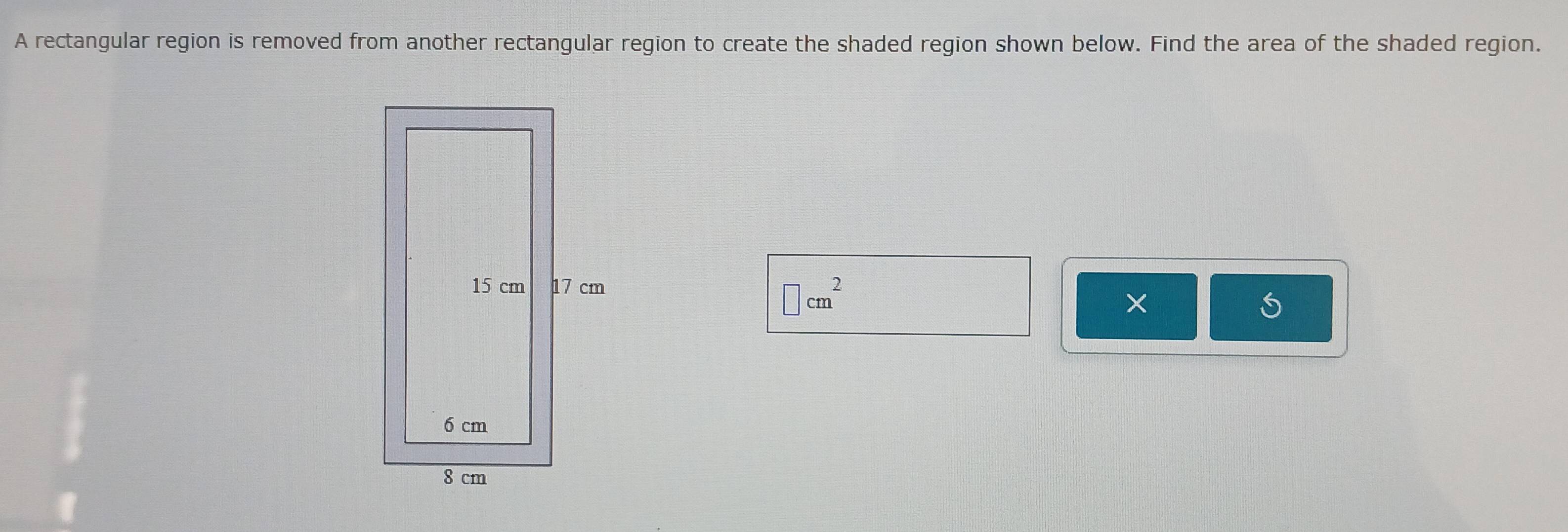 A rectangular region is removed from another rectangular region to create the shaded region shown below. Find the area of the shaded region.
□ cm^2
×